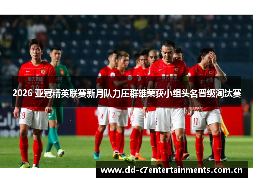 2026 亚冠精英联赛新月队力压群雄荣获小组头名晋级淘汰赛 2026 亚冠精英联赛新月队力压群雄荣获小组头名晋级淘汰赛