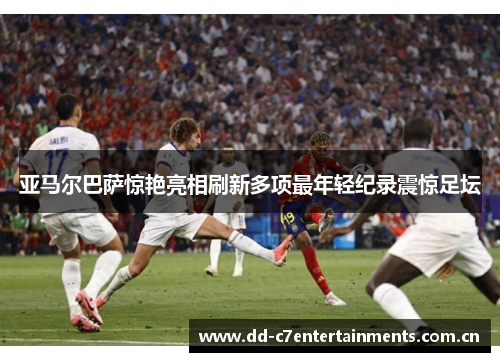 亚马尔巴萨惊艳亮相刷新多项最年轻纪录震惊足坛 亚马尔巴萨惊艳亮相刷新多项最年轻纪录震惊足坛