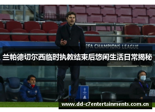 兰帕德切尔西临时执教结束后悠闲生活日常揭秘 兰帕德切尔西临时执教结束后悠闲生活日常揭秘