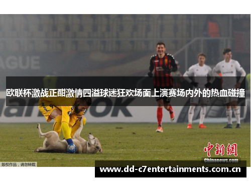 欧联杯激战正酣激情四溢球迷狂欢场面上演赛场内外的热血碰撞